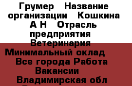 Грумер › Название организации ­ Кошкина А.Н › Отрасль предприятия ­ Ветеринария › Минимальный оклад ­ 1 - Все города Работа » Вакансии   . Владимирская обл.,Вязниковский р-н